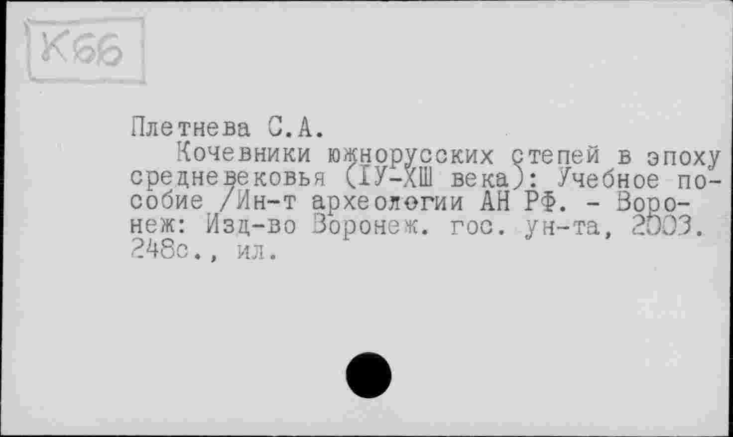 ﻿Плетнева С.А.
Кочевники южнорусских степей в эпоху средневековья (ІУ-ХШ века): Учебное пособие /Ин-т археологии АН РФ. - Воронеж: Изд-во Воронеж, гос. ун-та, 2003. 248с., ил.